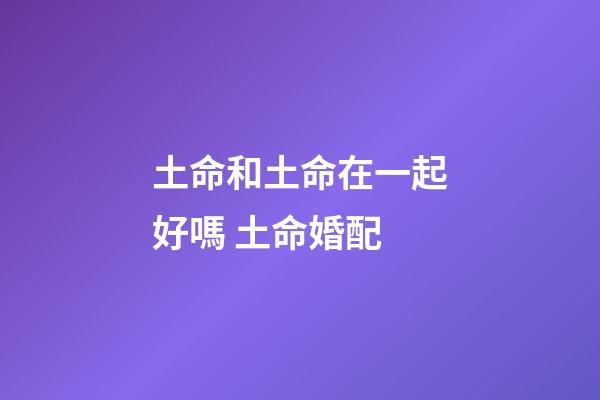 土命和土命在一起好嗎 土命婚配